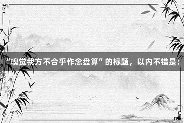 “嗅觉我方不合乎作念盘算”的标题，以内不错是：