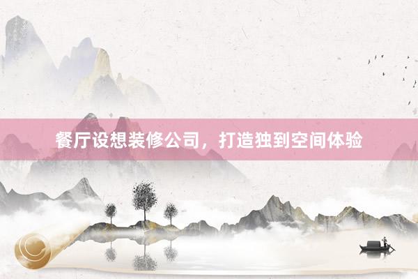 餐厅设想装修公司，打造独到空间体验