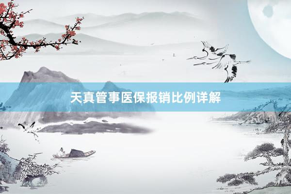 天真管事医保报销比例详解