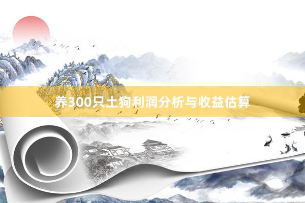 养300只土狗利润分析与收益估算