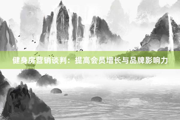健身房营销谈判：提高会员增长与品牌影响力