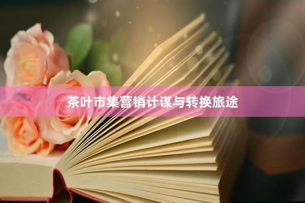茶叶市集营销计谋与转换旅途